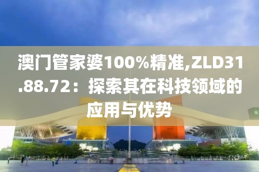 澳門管家婆100%精準(zhǔn),ZLD31.88.72：探索其在科技領(lǐng)域的應(yīng)用與優(yōu)勢(shì)