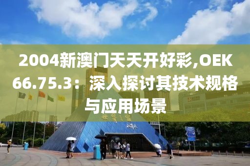 2004新澳門天天開好彩,OEK66.75.3：深入探討其技術(shù)規(guī)格與應(yīng)用場(chǎng)景