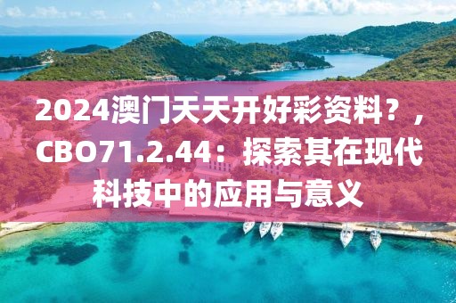 2024澳門天天開好彩資料？,CBO71.2.44：探索其在現(xiàn)代科技中的應(yīng)用與意義