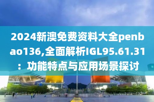 2024新澳免費資料大全penbao136,全面解析IGL95.61.31：功能特點與應用場景探討