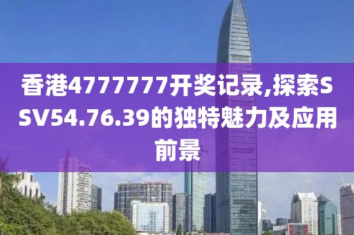 香港4777777開獎記錄,探索SSV54.76.39的獨特魅力及應(yīng)用前景