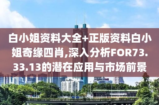 白小姐資料大全+正版資料白小姐奇緣四肖,深入分析FOR73.33.13的潛在應用與市場前景