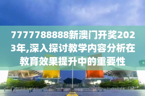 7777788888新澳門開(kāi)獎(jiǎng)2023年,深入探討教學(xué)內(nèi)容分析在教育效果提升中的重要性