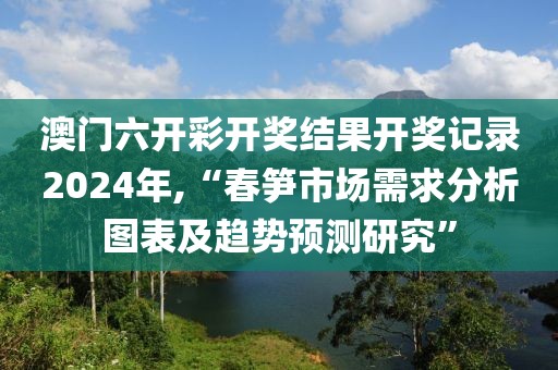 澳門六開彩開獎(jiǎng)結(jié)果開獎(jiǎng)記錄2024年,“春筍市場(chǎng)需求分析圖表及趨勢(shì)預(yù)測(cè)研究”