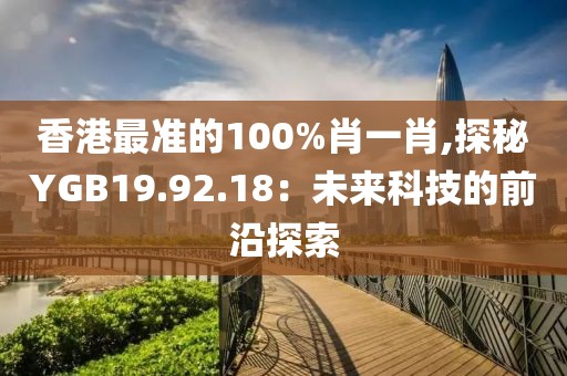 香港最準(zhǔn)的100%肖一肖,探秘YGB19.92.18：未來科技的前沿探索