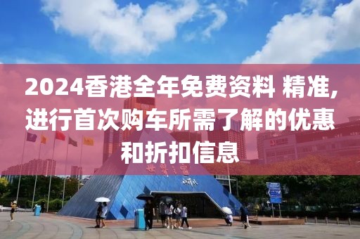 2024香港全年免費資料 精準,進行首次購車所需了解的優(yōu)惠和折扣信息