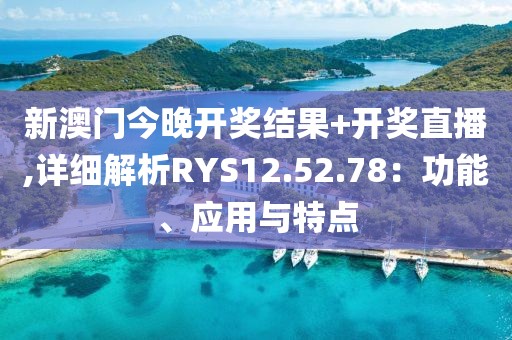 新澳門今晚開獎結果+開獎直播,詳細解析RYS12.52.78：功能、應用與特點