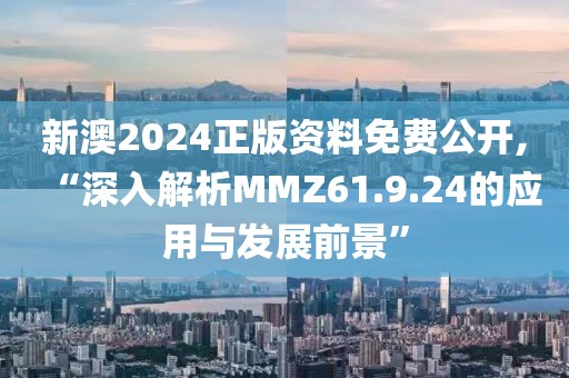 新澳2024正版資料免費公開,“深入解析MMZ61.9.24的應(yīng)用與發(fā)展前景”