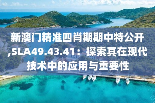 新澳門精準(zhǔn)四肖期期中特公開,SLA49.43.41：探索其在現(xiàn)代技術(shù)中的應(yīng)用與重要性