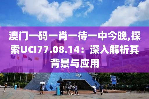 澳門一碼一肖一待一中今晚,探索UCI77.08.14：深入解析其背景與應(yīng)用