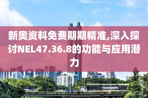 新奧資料免費期期精準,深入探討NEL47.36.8的功能與應(yīng)用潛力