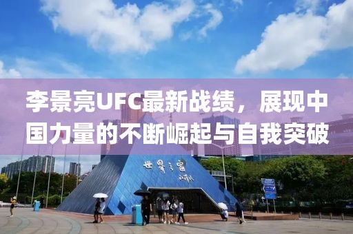 李景亮UFC最新戰(zhàn)績，展現(xiàn)中國力量的不斷崛起與自我突破