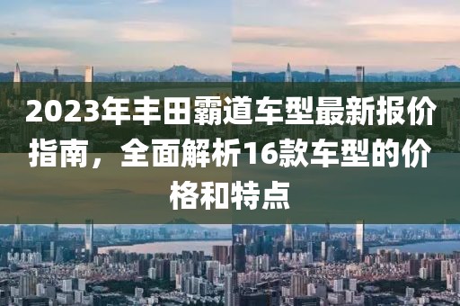 2023年豐田霸道車(chē)型最新報(bào)價(jià)指南，全面解析16款車(chē)型的價(jià)格和特點(diǎn)