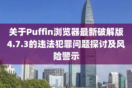 關(guān)于Puffin瀏覽器最新破解版4.7.3的違法犯罪問題探討及風(fēng)險警示