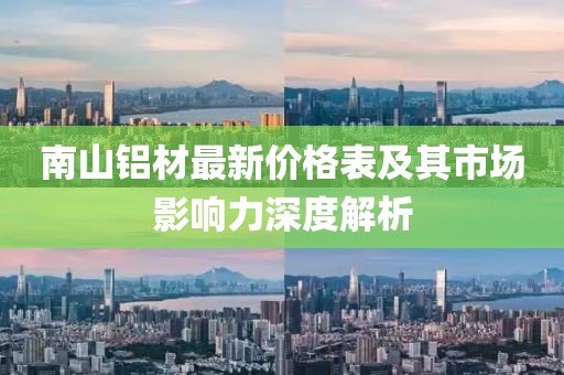 南山鋁材最新價格表及其市場影響力深度解析