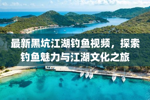 最新黑坑江湖釣魚(yú)視頻，探索釣魚(yú)魅力與江湖文化之旅