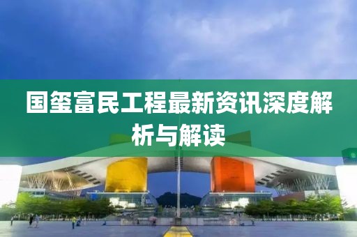 國(guó)璽富民工程最新資訊深度解析與解讀