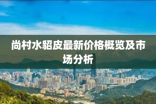 尚村水貂皮最新價格概覽及市場分析