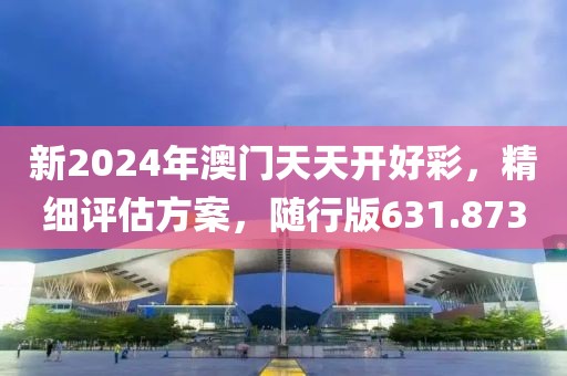 新2024年澳門(mén)天天開(kāi)好彩，精細(xì)評(píng)估方案，隨行版631.873