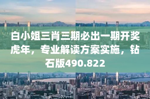 白小姐三肖三期必出一期開獎虎年，專業(yè)解讀方案實(shí)施，鉆石版490.822