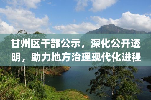 甘州區(qū)干部公示，深化公開透明，助力地方治理現(xiàn)代化進(jìn)程