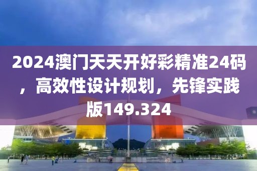 2024澳門天天開好彩精準24碼，高效性設計規(guī)劃，先鋒實踐版149.324