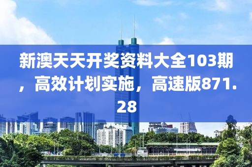 新澳天天開獎(jiǎng)資料大全103期，高效計(jì)劃實(shí)施，高速版871.28