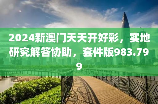 2024新澳門天天開好彩，實(shí)地研究解答協(xié)助，套件版983.799