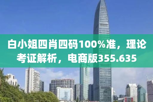 白小姐四肖四碼100%準(zhǔn)，理論考證解析，電商版355.635