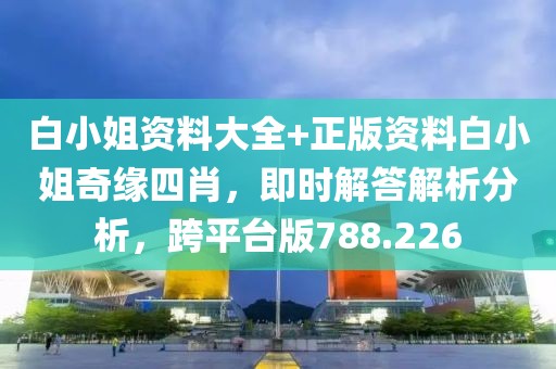 白小姐資料大全+正版資料白小姐奇緣四肖，即時解答解析分析，跨平臺版788.226