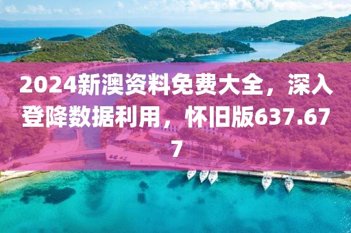 2024新澳資料免費大全，深入登降數(shù)據(jù)利用，懷舊版637.677