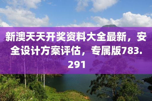 新澳天天開(kāi)獎(jiǎng)資料大全最新，安全設(shè)計(jì)方案評(píng)估，專屬版783.291