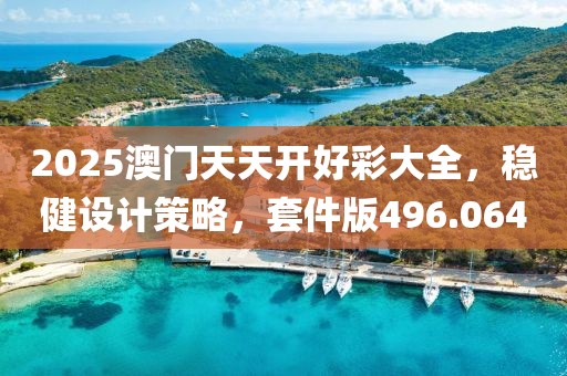 2025澳門天天開(kāi)好彩大全，穩(wěn)健設(shè)計(jì)策略，套件版496.064