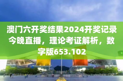 澳門六開獎(jiǎng)結(jié)果2024開獎(jiǎng)記錄今晚直播，理論考證解析，數(shù)字版653.102