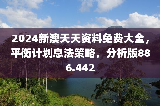 2024新澳天天資料免費(fèi)大全，平衡計(jì)劃息法策略，分析版886.442