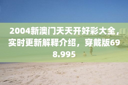 2004新澳門天天開好彩大全，實時更新解釋介紹，穿戴版698.995