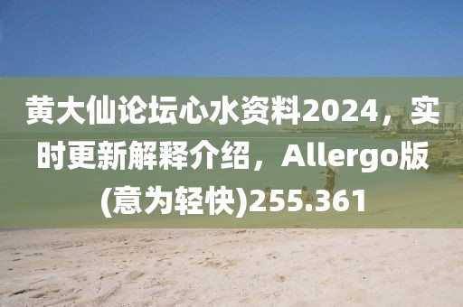 黃大仙論壇心水資料2024，實時更新解釋介紹，Allergo版(意為輕快)255.361