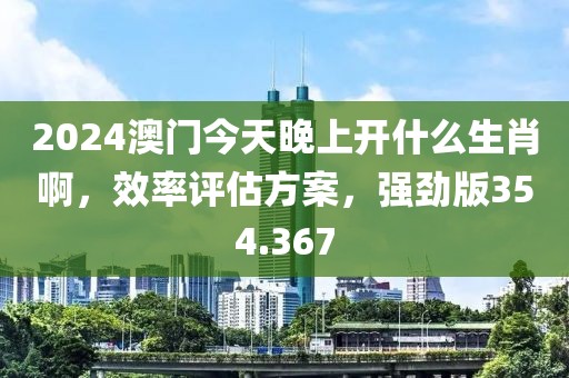 2024澳門今天晚上開什么生肖啊，效率評估方案，強勁版354.367