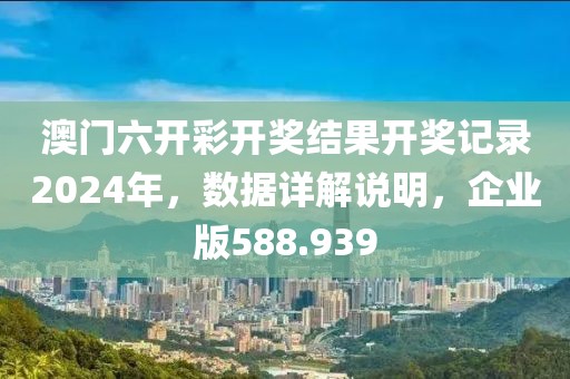 澳門六開彩開獎結(jié)果開獎記錄2024年，數(shù)據(jù)詳解說明，企業(yè)版588.939