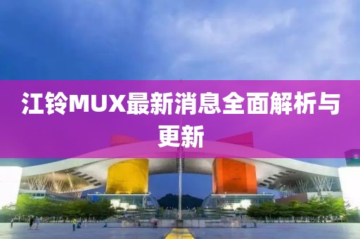 江鈴MUX最新消息全面解析與更新