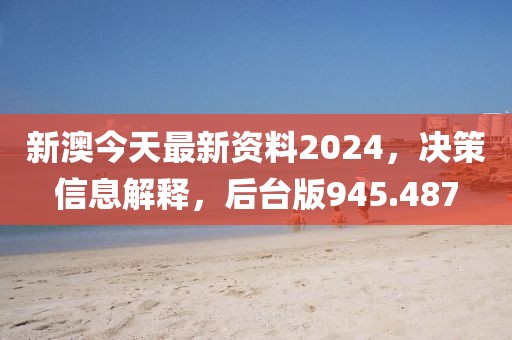 新澳今天最新資料2024，決策信息解釋，后臺版945.487