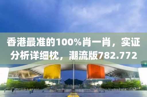 香港最準的100%肖一肖，實證分析詳細枕，潮流版782.772