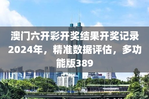 澳門六開彩開獎結果開獎記錄2024年，精準數(shù)據評估，多功能版389