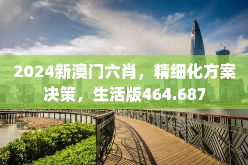 2024新澳門六肖，精細化方案決策，生活版464.687