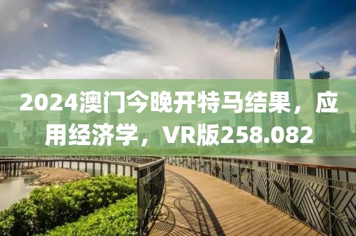 2024澳門今晚開特馬結果，應用經(jīng)濟學，VR版258.082