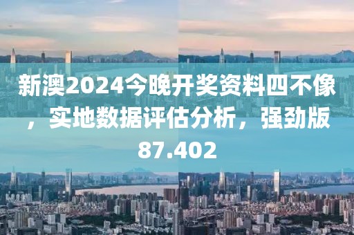 新澳2024今晚開獎資料四不像，實地數據評估分析，強勁版87.402