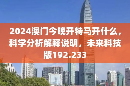 2024澳門(mén)今晚開(kāi)特馬開(kāi)什么，科學(xué)分析解釋說(shuō)明，未來(lái)科技版192.233