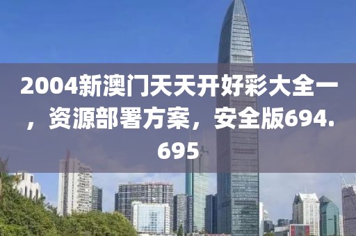 2004新澳門天天開好彩大全一，資源部署方案，安全版694.695