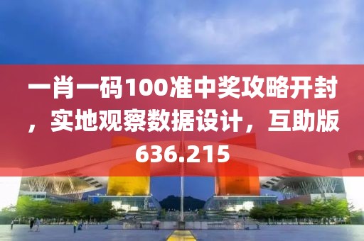 一肖一碼100準(zhǔn)中獎攻略開封，實地觀察數(shù)據(jù)設(shè)計，互助版636.215