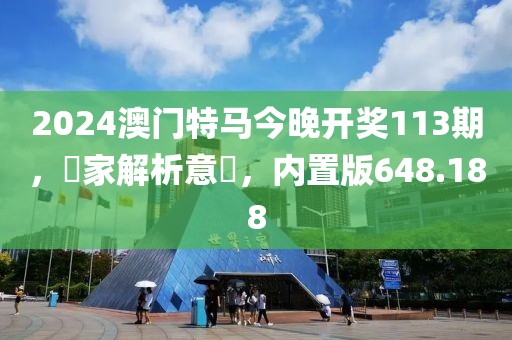 2024澳門特馬今晚開獎(jiǎng)113期，專家解析意見，內(nèi)置版648.188